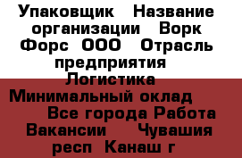 Упаковщик › Название организации ­ Ворк Форс, ООО › Отрасль предприятия ­ Логистика › Минимальный оклад ­ 30 000 - Все города Работа » Вакансии   . Чувашия респ.,Канаш г.